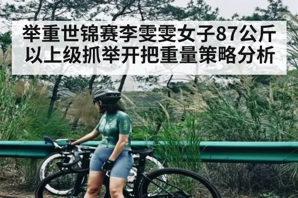 举重世锦赛李雯雯女子87公斤以上级抓举开把重量策略分析