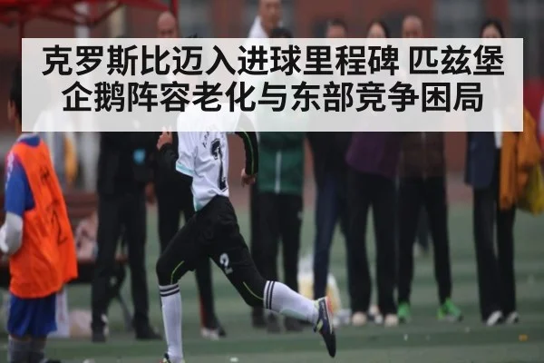 克罗斯比迈入进球里程碑 匹兹堡企鹅阵容老化与东部竞争困局