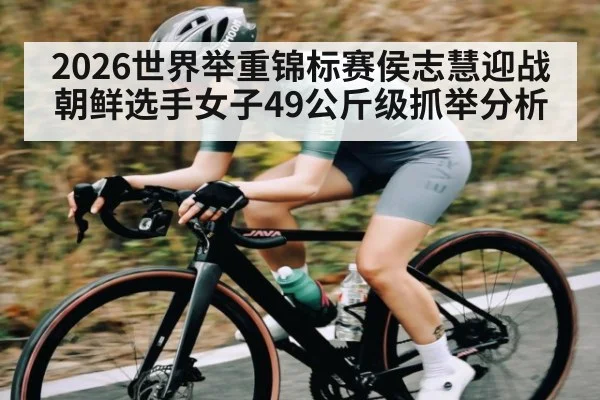 2026世界举重锦标赛侯志慧迎战朝鲜选手女子49公斤级抓举分析