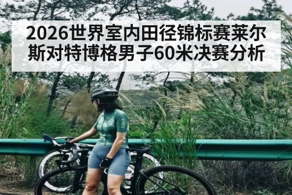2026世界室内田径锦标赛莱尔斯对特博格男子60米决赛分析