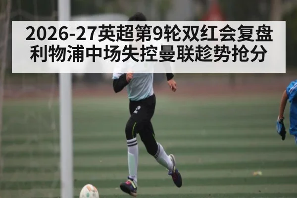 2026-27英超第9轮双红会复盘利物浦中场失控曼联趁势抢分