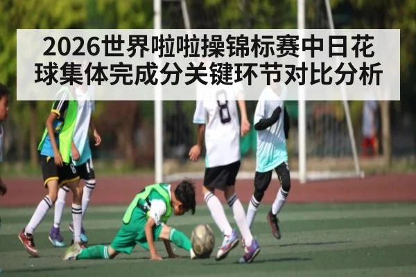 2026世界啦啦操锦标赛中日花球集体完成分关键环节对比分析